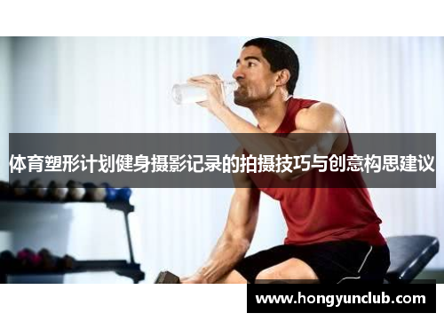 体育塑形计划健身摄影记录的拍摄技巧与创意构思建议